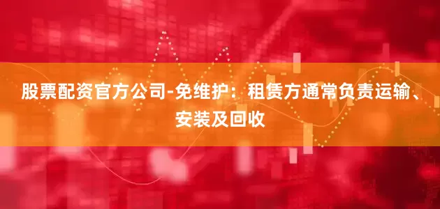 股票配资官方公司-免维护：租赁方通常负责运输、安装及回收