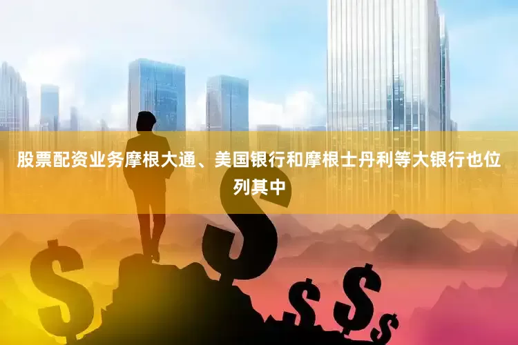 股票配资业务摩根大通、美国银行和摩根士丹利等大银行也位列其中
