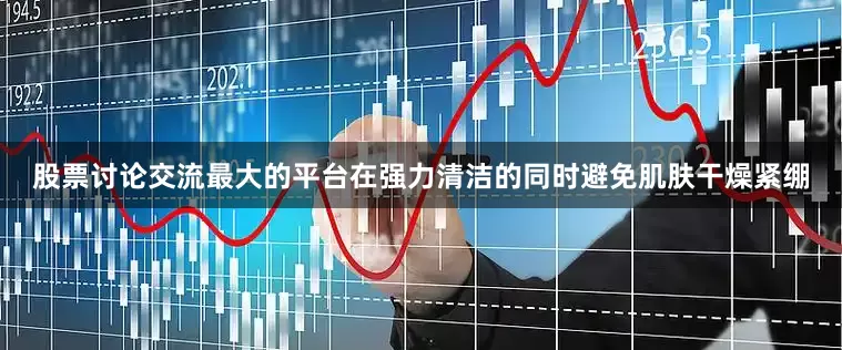 股票讨论交流最大的平台在强力清洁的同时避免肌肤干燥紧绷