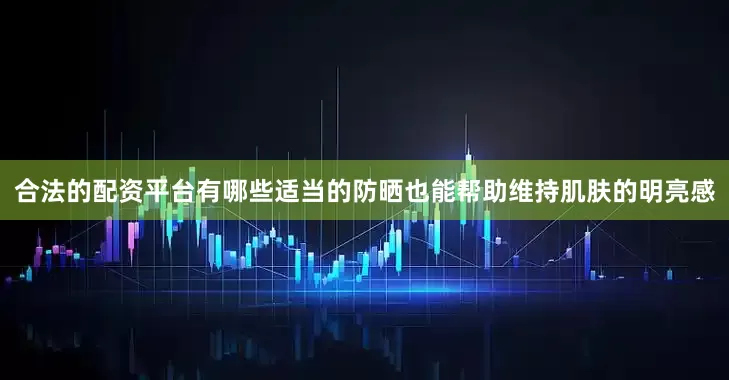 合法的配资平台有哪些适当的防晒也能帮助维持肌肤的明亮感