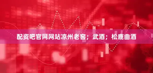 配资吧官网网站凉州老窖；武酒；松鹿曲酒