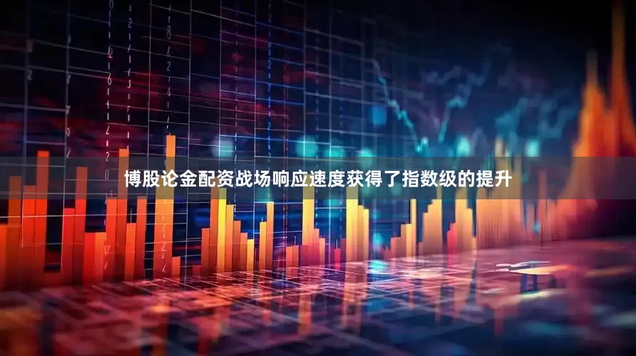 博股论金配资战场响应速度获得了指数级的提升