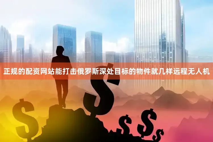 正规的配资网站能打击俄罗斯深处目标的物件就几样远程无人机