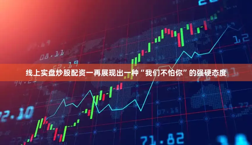 线上实盘炒股配资一再展现出一种“我们不怕你”的强硬态度
