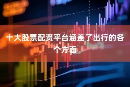 十大股票配资平台涵盖了出行的各个方面