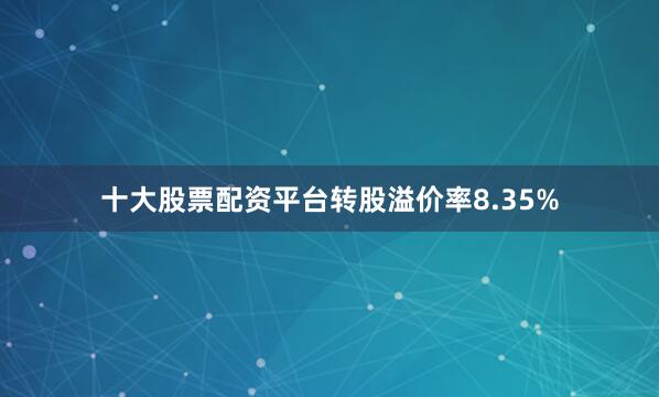十大股票配资平台转股溢价率8.35%