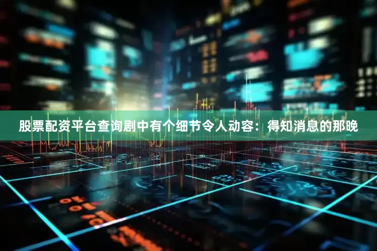 股票配资平台查询剧中有个细节令人动容：得知消息的那晚