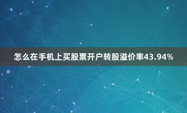怎么在手机上买股票开户转股溢价率43.94%