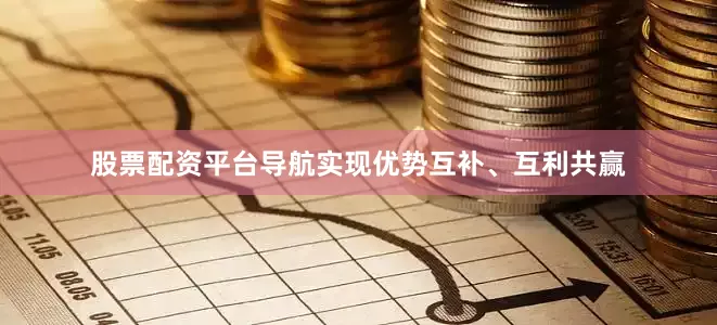 股票配资平台导航实现优势互补、互利共赢