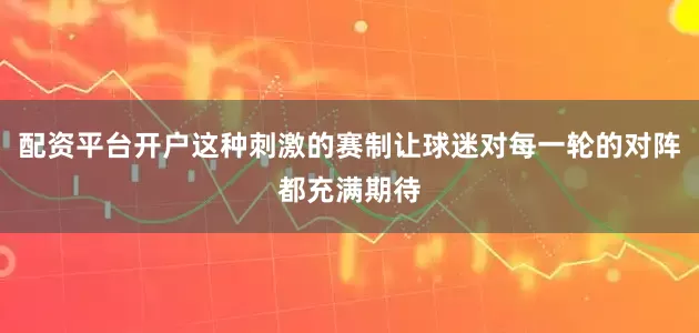 配资平台开户这种刺激的赛制让球迷对每一轮的对阵都充满期待