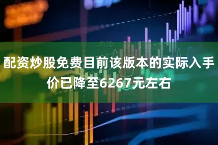 配资炒股免费目前该版本的实际入手价已降至6267元左右