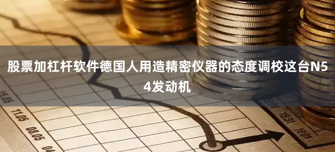 股票加杠杆软件德国人用造精密仪器的态度调校这台N54发动机