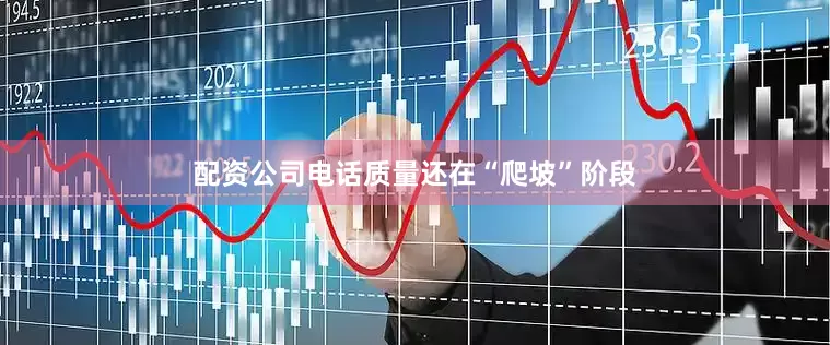 配资公司电话质量还在“爬坡”阶段