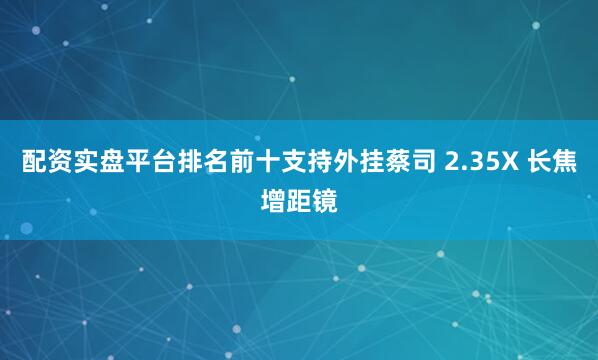 配资实盘平台排名前十支持外挂蔡司 2.35X 长焦增距镜