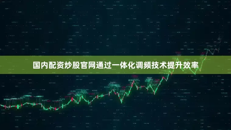 国内配资炒股官网通过一体化调频技术提升效率